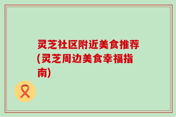 灵芝社区附近美食推荐(灵芝周边美食幸福指南)