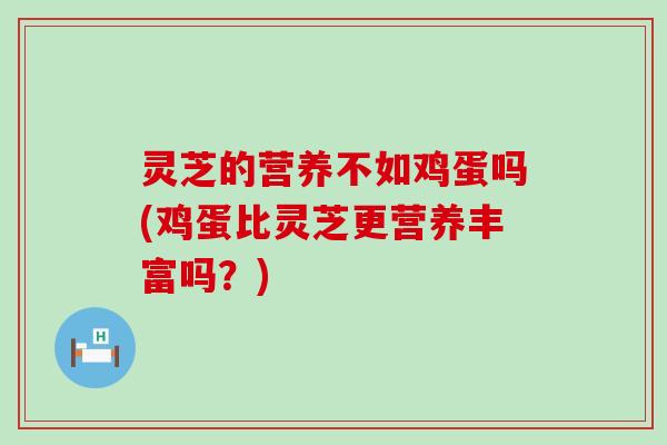 灵芝的营养不如鸡蛋吗(鸡蛋比灵芝更营养丰富吗？)