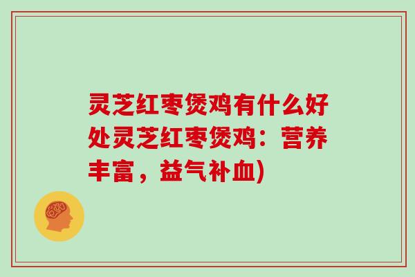 灵芝红枣煲鸡有什么好处灵芝红枣煲鸡：营养丰富，益气补)