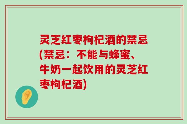 灵芝红枣枸杞酒的禁忌(禁忌：不能与蜂蜜、牛奶一起饮用的灵芝红枣枸杞酒)