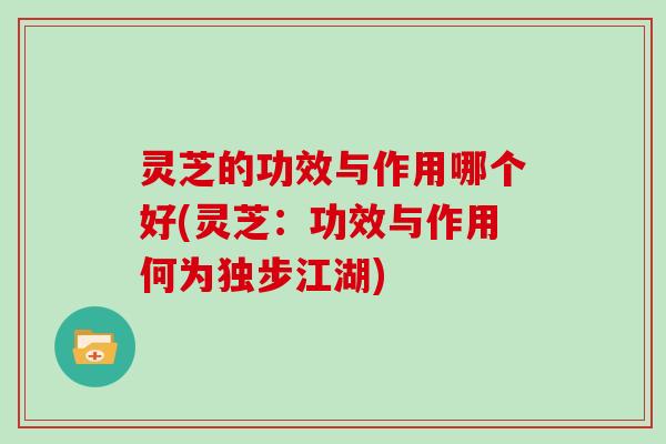 灵芝的功效与作用哪个好(灵芝：功效与作用何为独步江湖)