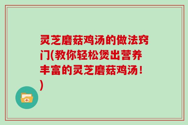 灵芝磨菇鸡汤的做法窍门(教你轻松煲出营养丰富的灵芝磨菇鸡汤！)