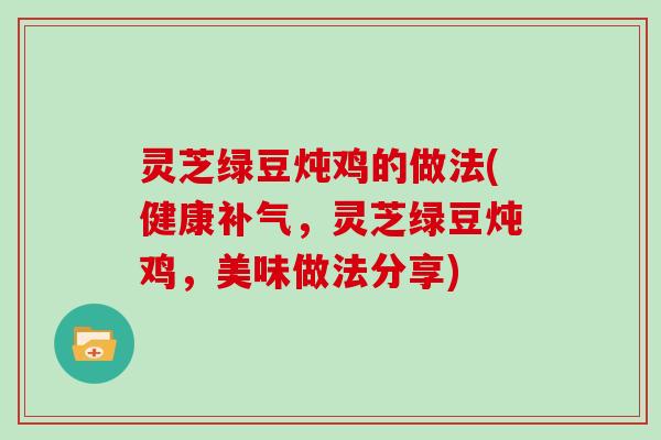 灵芝绿豆炖鸡的做法(健康，灵芝绿豆炖鸡，美味做法分享)