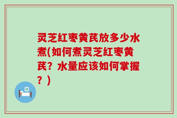 灵芝红枣黄芪放多少水煮(如何煮灵芝红枣黄芪？水量应该如何掌握？)