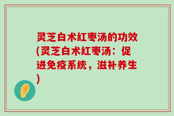 灵芝白术红枣汤的功效(灵芝白术红枣汤：促进免疫系统，滋补养生)