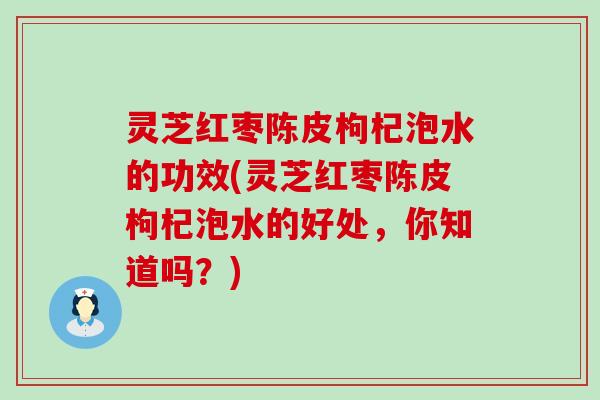 灵芝红枣陈皮枸杞泡水的功效(灵芝红枣陈皮枸杞泡水的好处，你知道吗？)