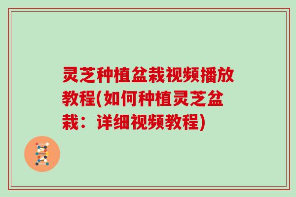 灵芝种植盆栽视频播放教程(如何种植灵芝盆栽：详细视频教程)