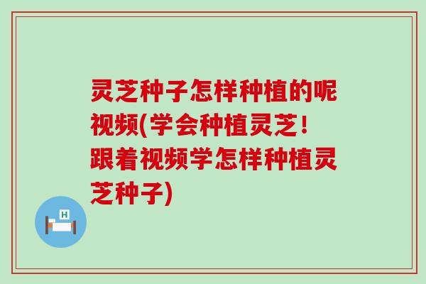 灵芝种子怎样种植的呢视频(学会种植灵芝！跟着视频学怎样种植灵芝种子)