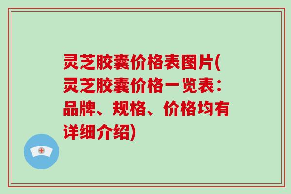 灵芝胶囊价格表图片(灵芝胶囊价格一览表：品牌、规格、价格均有详细介绍)