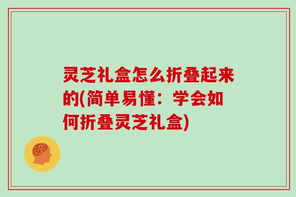 灵芝礼盒怎么折叠起来的(简单易懂：学会如何折叠灵芝礼盒)