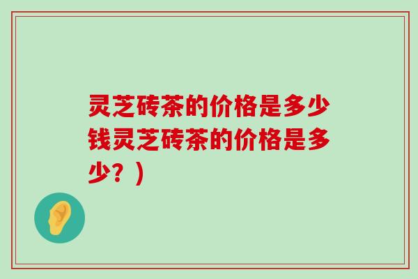 灵芝砖茶的价格是多少钱灵芝砖茶的价格是多少？)