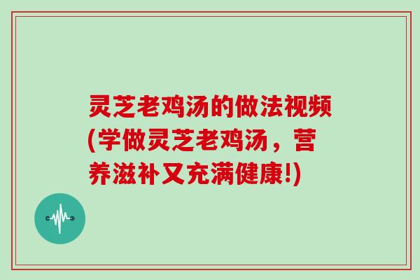 灵芝老鸡汤的做法视频(学做灵芝老鸡汤，营养滋补又充满健康!)