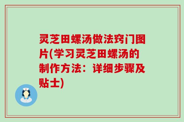 灵芝田螺汤做法窍门图片(学习灵芝田螺汤的制作方法：详细步骤及贴士)