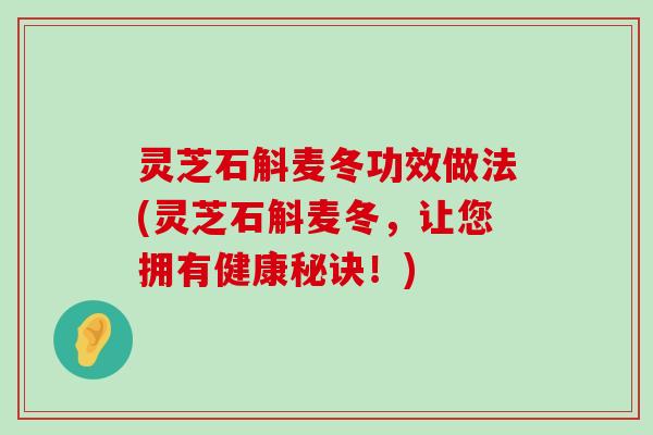 灵芝石斛麦冬功效做法(灵芝石斛麦冬，让您拥有健康秘诀！)