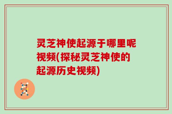 灵芝神使起源于哪里呢视频(探秘灵芝神使的起源历史视频)