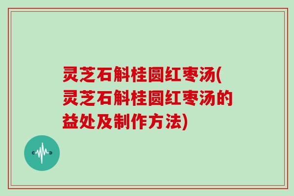 灵芝石斛桂圆红枣汤(灵芝石斛桂圆红枣汤的益处及制作方法)