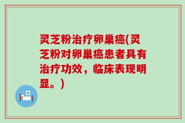 灵芝粉卵巢(灵芝粉对卵巢患者具有功效，临床表现明显。)