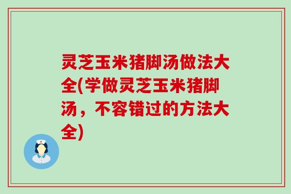 灵芝玉米猪脚汤做法大全(学做灵芝玉米猪脚汤，不容错过的方法大全)