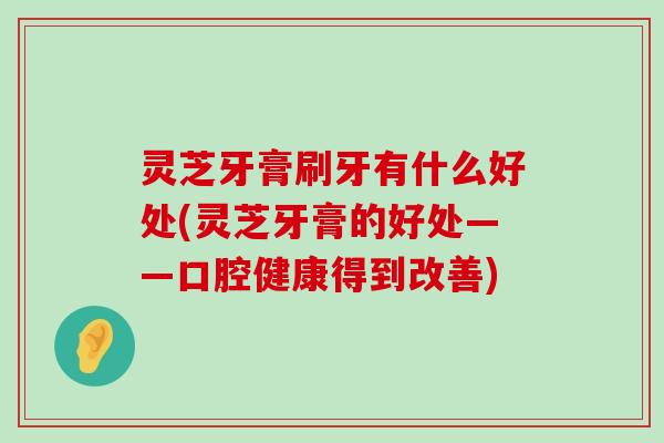 灵芝牙膏刷牙有什么好处(灵芝牙膏的好处——口腔健康得到改善)