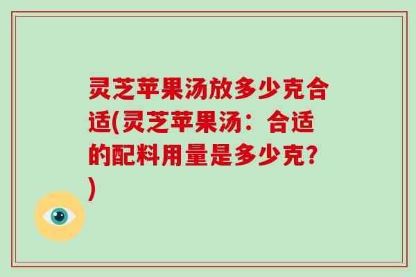 灵芝苹果汤放多少克合适(灵芝苹果汤：合适的配料用量是多少克？)