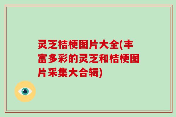 灵芝桔梗图片大全(丰富多彩的灵芝和桔梗图片采集大合辑)