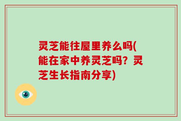 灵芝能往屋里养么吗(能在家中养灵芝吗？灵芝生长指南分享)