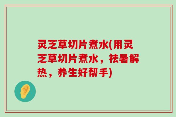 灵芝草切片煮水(用灵芝草切片煮水，祛暑解热，养生好帮手)