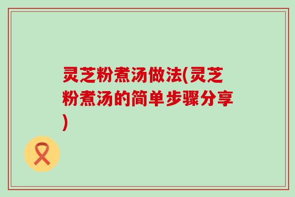 灵芝粉煮汤做法(灵芝粉煮汤的简单步骤分享)