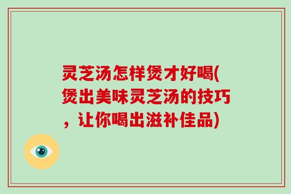 灵芝汤怎样煲才好喝(煲出美味灵芝汤的技巧，让你喝出滋补佳品)