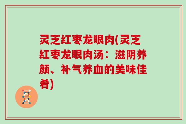 灵芝红枣龙眼肉(灵芝红枣龙眼肉汤：滋阴养颜、的美味佳肴)