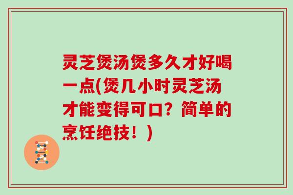 灵芝煲汤煲多久才好喝一点(煲几小时灵芝汤才能变得可口？简单的烹饪绝技！)