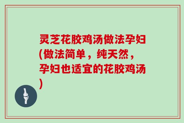 灵芝花胶鸡汤做法孕妇(做法简单，纯天然，孕妇也适宜的花胶鸡汤)