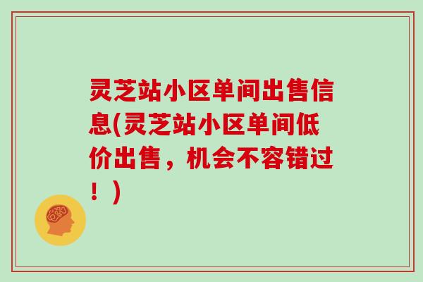 灵芝站小区单间出售信息(灵芝站小区单间低价出售，机会不容错过！)