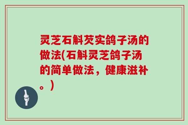 灵芝石斛芡实鸽子汤的做法(石斛灵芝鸽子汤的简单做法，健康滋补。)