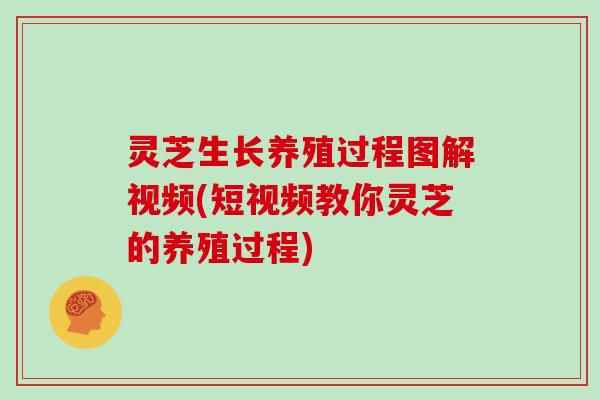 灵芝生长养殖过程图解视频(短视频教你灵芝的养殖过程)