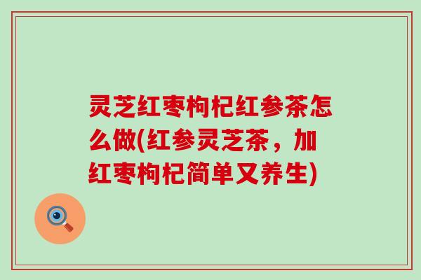 灵芝红枣枸杞红参茶怎么做(红参灵芝茶，加红枣枸杞简单又养生)