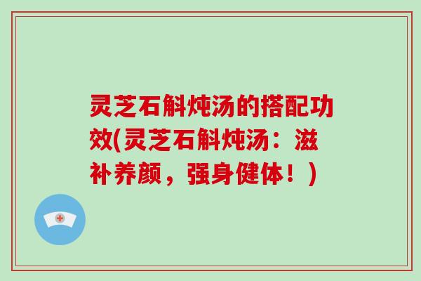 灵芝石斛炖汤的搭配功效(灵芝石斛炖汤：滋补养颜，强身健体！)