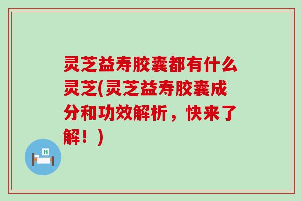 灵芝益寿胶囊都有什么灵芝(灵芝益寿胶囊成分和功效解析，快来了解！)