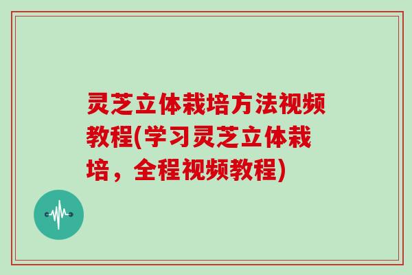 灵芝立体栽培方法视频教程(学习灵芝立体栽培，全程视频教程)