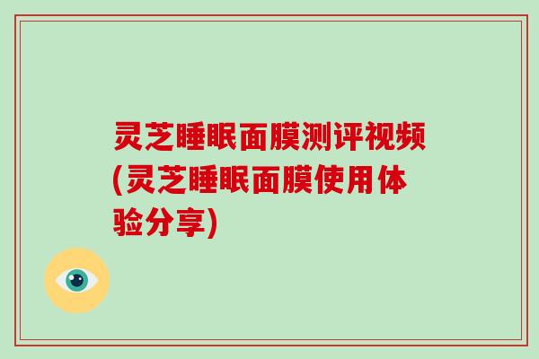 灵芝面膜测评视频(灵芝面膜使用体验分享)