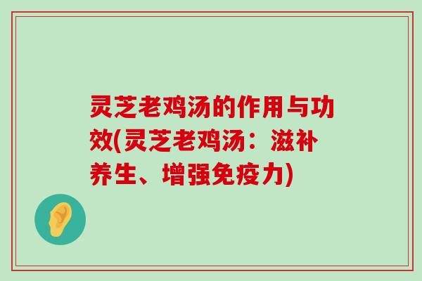 灵芝老鸡汤的作用与功效(灵芝老鸡汤：滋补养生、增强免疫力)