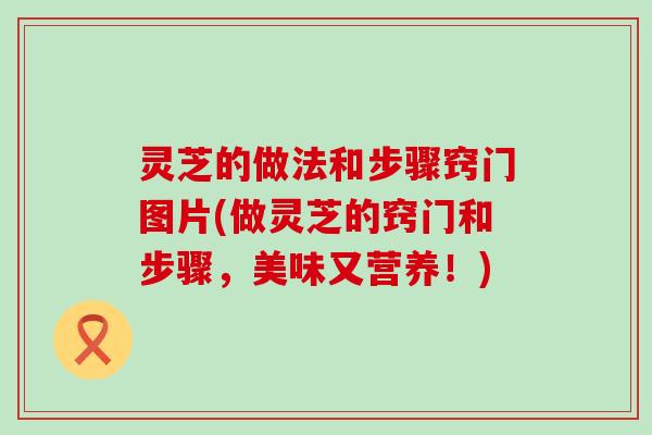 灵芝的做法和步骤窍门图片(做灵芝的窍门和步骤，美味又营养！)