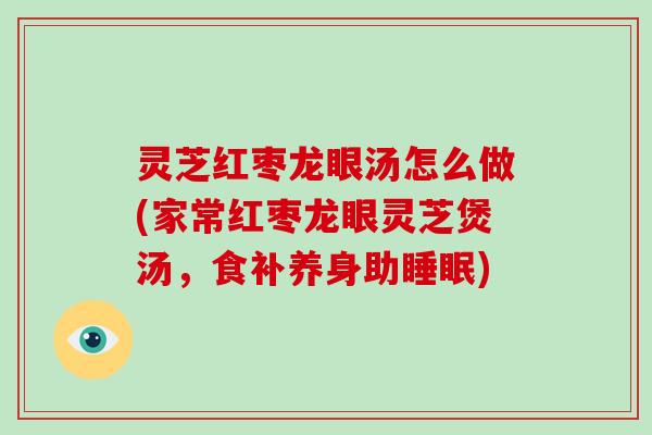 灵芝红枣龙眼汤怎么做(家常红枣龙眼灵芝煲汤，食补养身助)