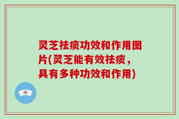 灵芝功效和作用图片(灵芝能有效，具有多种功效和作用)