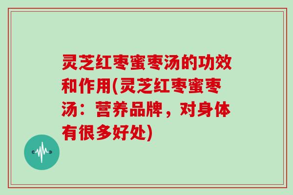 灵芝红枣蜜枣汤的功效和作用(灵芝红枣蜜枣汤：营养品牌，对身体有很多好处)