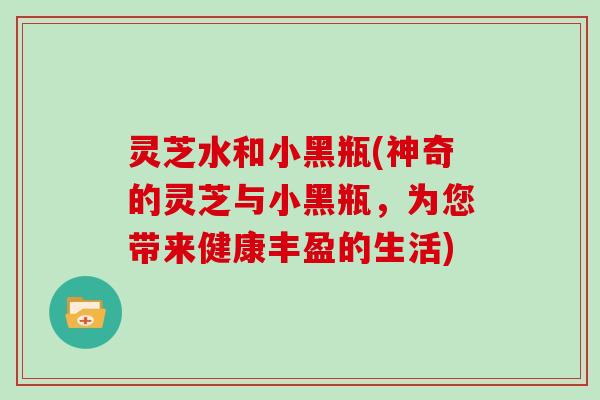 灵芝水和小黑瓶(神奇的灵芝与小黑瓶，为您带来健康丰盈的生活)