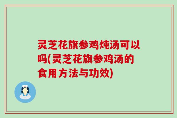 灵芝花旗参鸡炖汤可以吗(灵芝花旗参鸡汤的食用方法与功效)