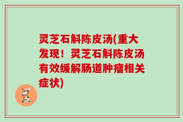 灵芝石斛陈皮汤(重大发现！灵芝石斛陈皮汤有效缓解肠道相关症状)