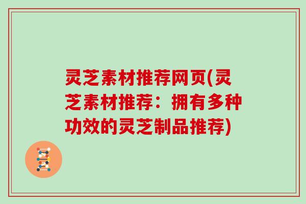 灵芝素材推荐网页(灵芝素材推荐：拥有多种功效的灵芝制品推荐)