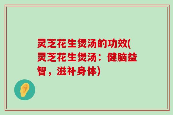 灵芝花生煲汤的功效(灵芝花生煲汤：健脑益智，滋补身体)